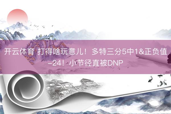 开云体育 打得啥玩意儿！多特三分5中1&正负值-24！小节径直被DNP