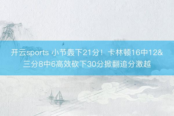 开云sports 小节轰下21分！卡林顿16中12&三分8中6高效砍下30分掀翻追分激越