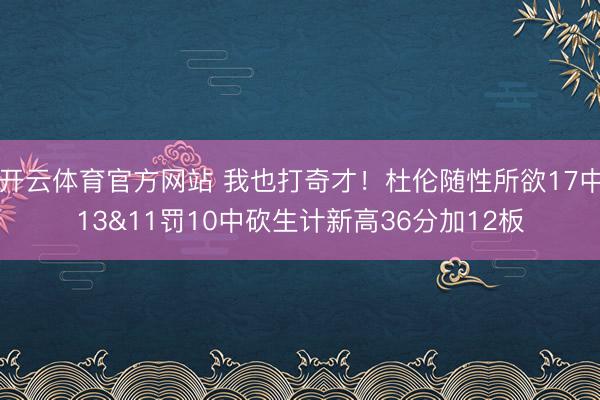 开云体育官方网站 我也打奇才！杜伦随性所欲17中13&11罚10中砍生计新高36分加12板