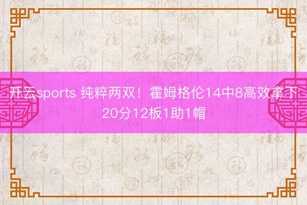 开云sports 纯粹两双！霍姆格伦14中8高效拿下20分12板1助1帽