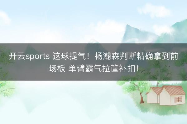 开云sports 这球提气！杨瀚森判断精确拿到前场板 单臂霸气拉筐补扣！