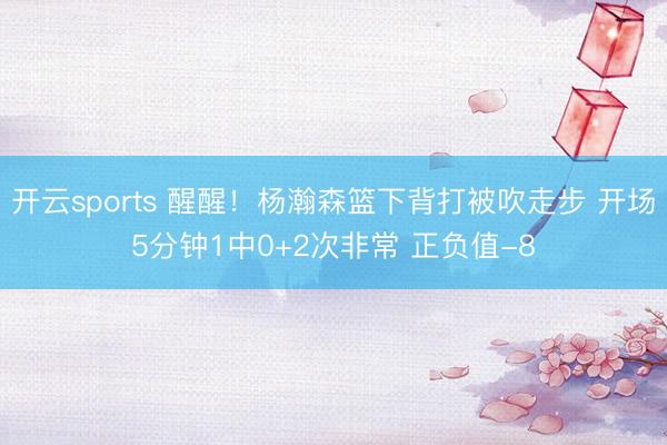 开云sports 醒醒!杨瀚森篮下背打被吹走步 开场5分钟1中0+2次非常 正负值-8