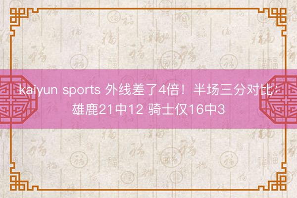 kaiyun sports 外线差了4倍！半场三分对比：雄鹿21中12 骑士仅16中3