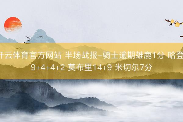 开云体育官方网站 半场战报-骑士逾期雄鹿1分 哈登19+4+4+2 莫布里14+9 米切尔7分