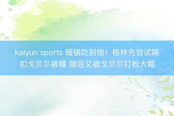 kaiyun sports 暖锅吃到饱！格林先尝试隔扣戈贝尔被帽 随后又被戈贝尔钉板大帽