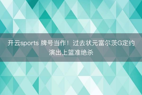 开云sports 牌号当作！过去状元富尔茨G定约演出上篮准绝杀