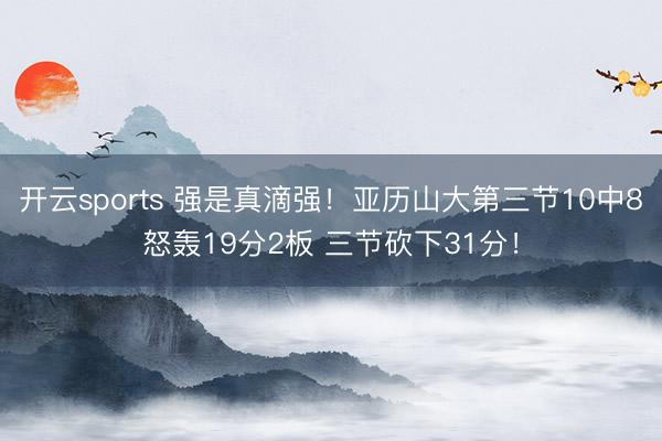 开云sports 强是真滴强！亚历山大第三节10中8怒轰19分2板 三节砍下31分！