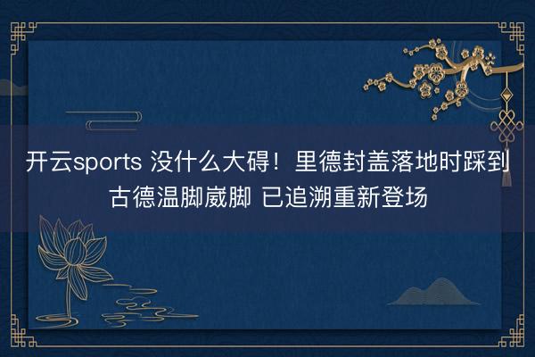 开云sports 没什么大碍！里德封盖落地时踩到古德温脚崴脚 已追溯重新登场