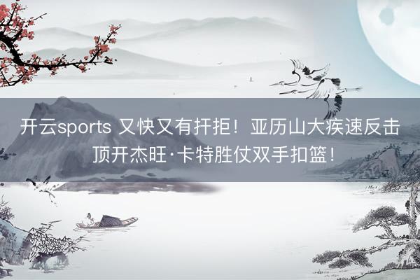 开云sports 又快又有扞拒！亚历山大疾速反击 顶开杰旺·卡特胜仗双手扣篮！