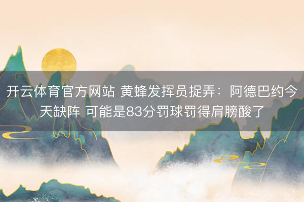 开云体育官方网站 黄蜂发挥员捉弄：阿德巴约今天缺阵 可能是83分罚球罚得肩膀酸了