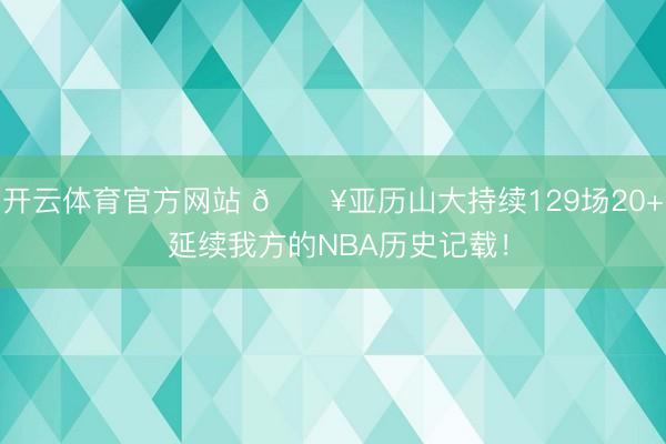 开云体育官方网站 🔥亚历山大持续129场20+ 延续我方的NBA历史记载！