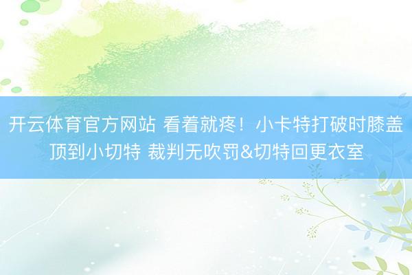 开云体育官方网站 看着就疼！小卡特打破时膝盖顶到小切特 裁判无吹罚&切特回更衣室