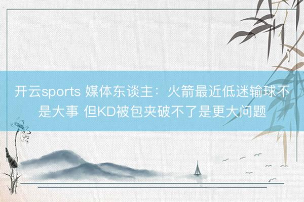 开云sports 媒体东谈主：火箭最近低迷输球不是大事 但KD被包夹破不了是更大问题