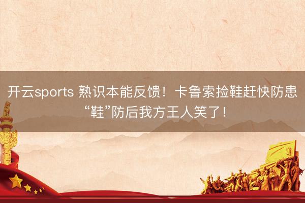 开云sports 熟识本能反馈！卡鲁索捡鞋赶快防患 “鞋”防后我方王人笑了！