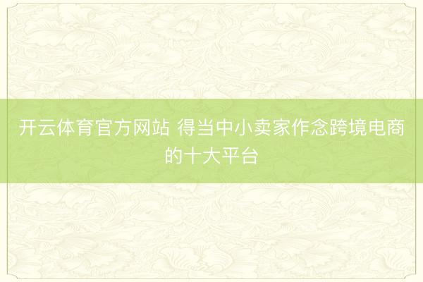 开云体育官方网站 得当中小卖家作念跨境电商的十大平台
