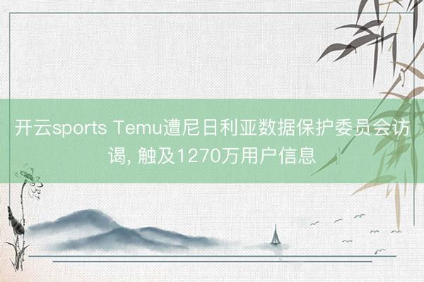 开云sports Temu遭尼日利亚数据保护委员会访谒, 触及1270万用户信息