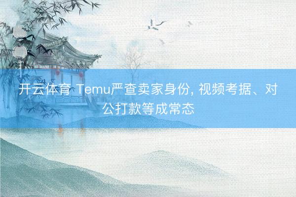 开云体育 Temu严查卖家身份, 视频考据、对公打款等成常态