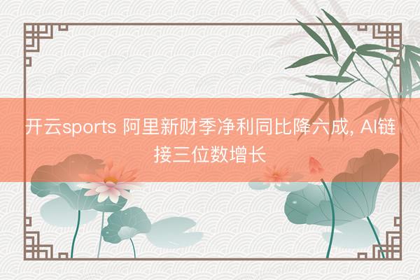 开云sports 阿里新财季净利同比降六成， AI链接三位数增长