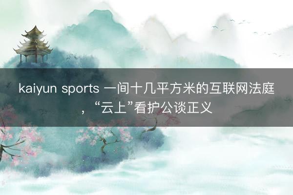 kaiyun sports 一间十几平方米的互联网法庭，“云上”看护公谈正义