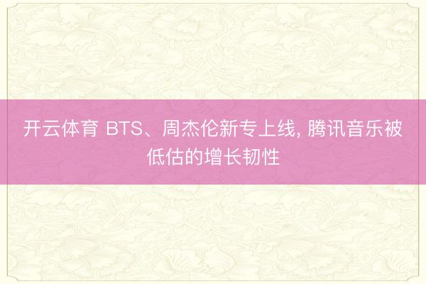 开云体育 BTS、周杰伦新专上线, 腾讯音乐被低估的增长韧性