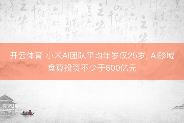 开云体育 小米AI团队平均年岁仅25岁, AI畛域盘算投资不少于600亿元