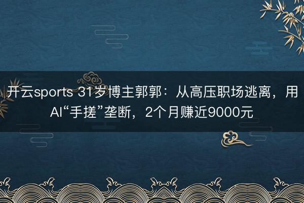 开云sports 31岁博主郭郭：从高压职场逃离，用AI“手搓”垄断，2个月赚近9000元