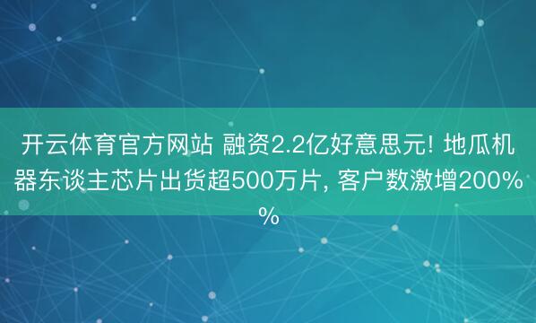 开云体育官方网站 融资2.2亿好意思元! 地瓜机器东谈主芯片出货超500万片, 客户数激增200%