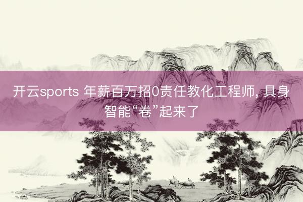 开云sports 年薪百万招0责任教化工程师, 具身智能“卷”起来了