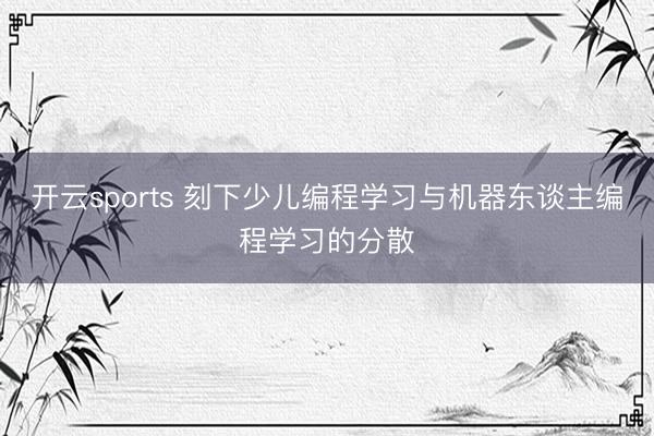 开云sports 刻下少儿编程学习与机器东谈主编程学习的分散