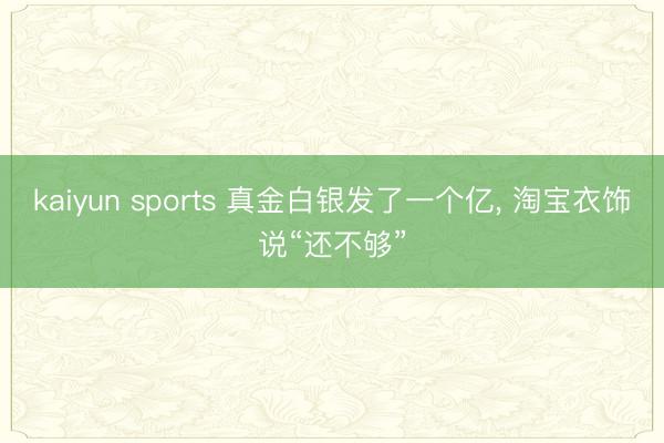 kaiyun sports 真金白银发了一个亿, 淘宝衣饰说“还不够”