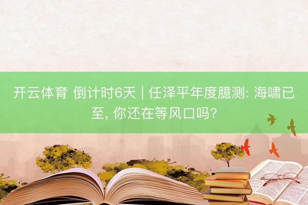 开云体育 倒计时6天 | 任泽平年度臆测: 海啸已至, 你还在等风口吗?