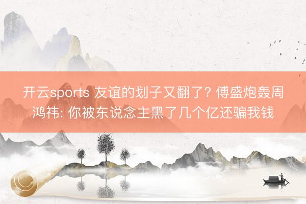 开云sports 友谊的划子又翻了? 傅盛炮轰周鸿祎: 你被东说念主黑了几个亿还骗我钱