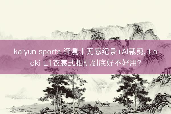 kaiyun sports 评测丨无感纪录+AI裁剪, Looki L1衣裳式相机到底好不好用?