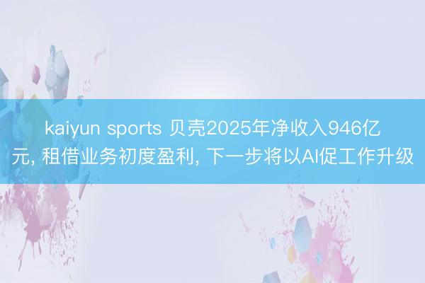 kaiyun sports 贝壳2025年净收入946亿元, 租借业务初度盈利, 下一步将以AI促工作升级
