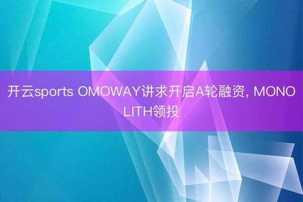开云sports OMOWAY讲求开启A轮融资, MONOLITH领投