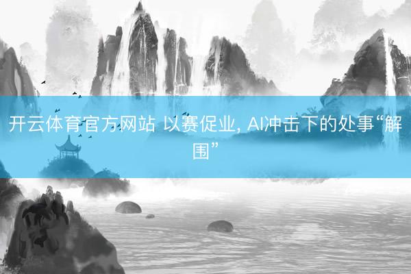 开云体育官方网站 以赛促业, AI冲击下的处事“解围”