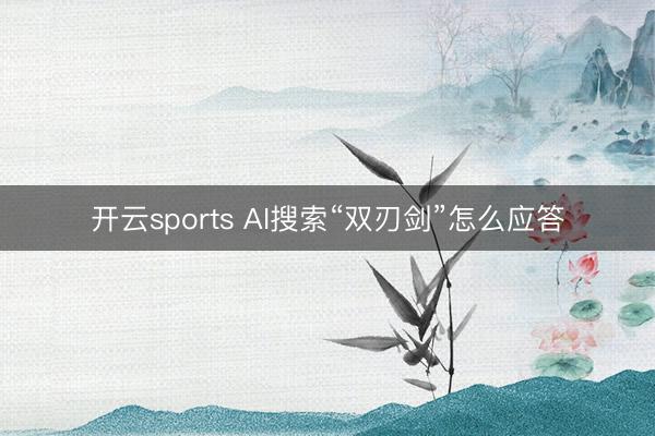 开云sports AI搜索“双刃剑”怎么应答