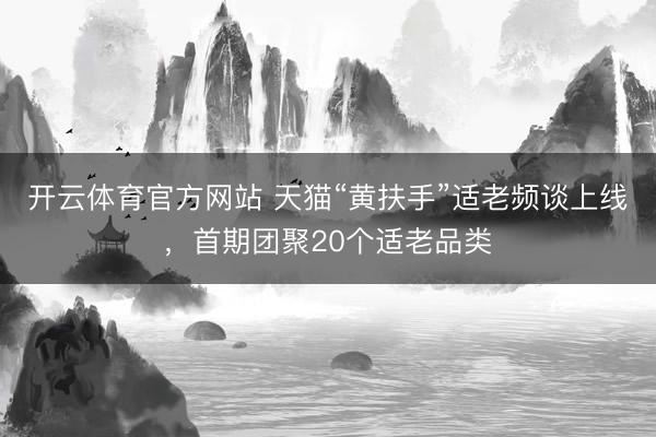 开云体育官方网站 天猫“黄扶手”适老频谈上线，首期团聚20个适老品类