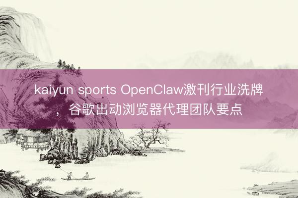 kaiyun sports OpenClaw激刊行业洗牌，谷歌出动浏览器代理团队要点