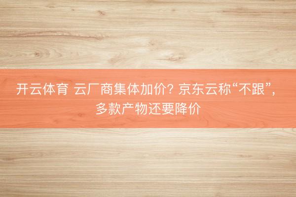 开云体育 云厂商集体加价? 京东云称“不跟”, 多款产物还要降价