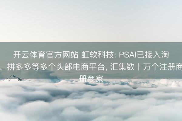 开云体育官方网站 虹软科技: PSAI已接入淘宝、拼多多等多个头部电商平台, 汇集数十万个注册商家
