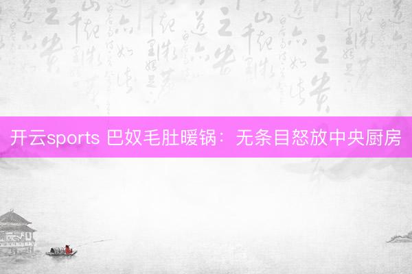 开云sports 巴奴毛肚暖锅：无条目怒放中央厨房