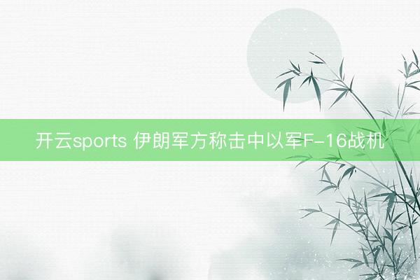 开云sports 伊朗军方称击中以军F-16战机