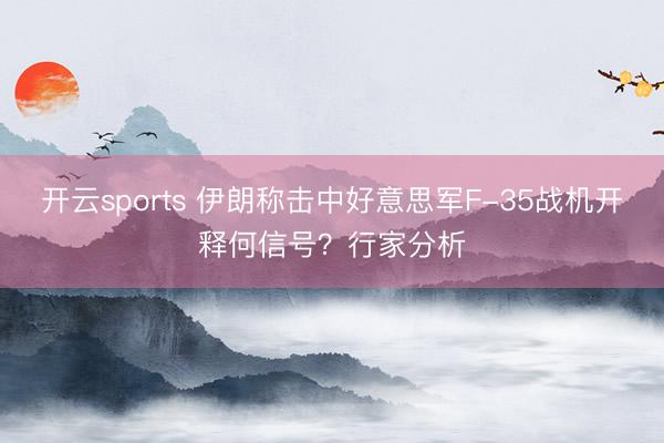 开云sports 伊朗称击中好意思军F-35战机开释何信号？行家分析