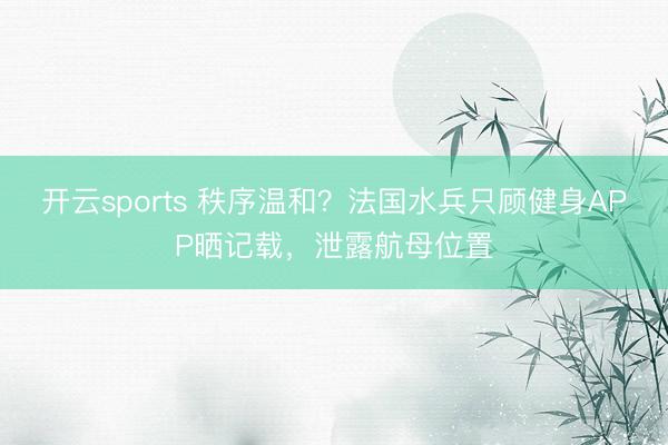 开云sports 秩序温和？法国水兵只顾健身APP晒记载，泄露航母位置