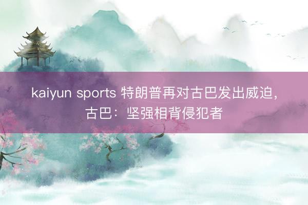 kaiyun sports 特朗普再对古巴发出威迫，古巴：坚强相背侵犯者