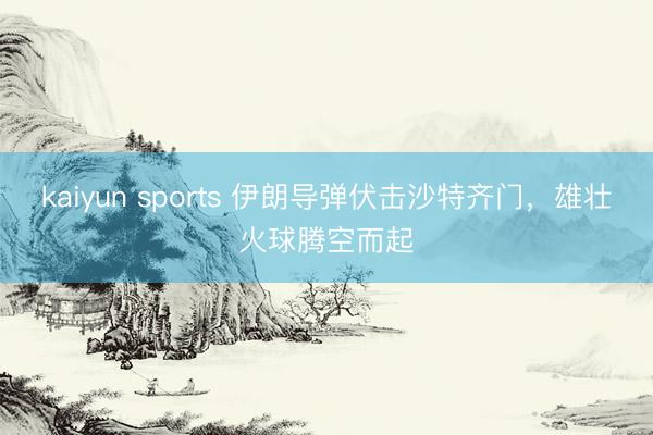 kaiyun sports 伊朗导弹伏击沙特齐门，雄壮火球腾空而起