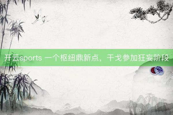 开云sports 一个枢纽鼎新点，干戈参加狂妄阶段