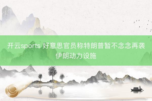 开云sports 好意思官员称特朗普暂不念念再袭伊朗动力设施