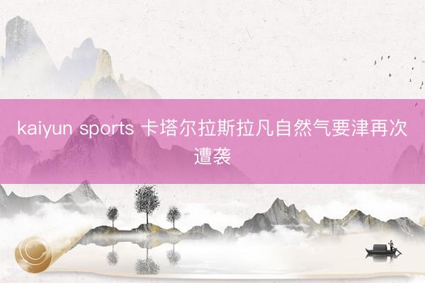 kaiyun sports 卡塔尔拉斯拉凡自然气要津再次遭袭